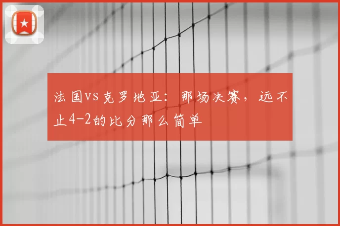 法国vs克罗地亚:那场决赛,远不止4-2的比分那么简单