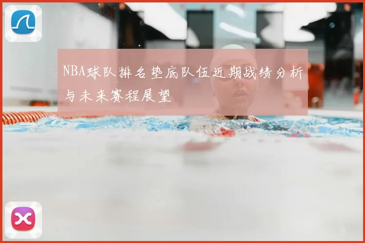 NBA球队排名垫底队伍近期战绩分析与未来赛程展望