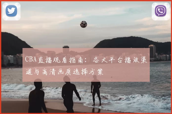 CBA直播观看指南:各大平台播放渠道与高清画质选择方案