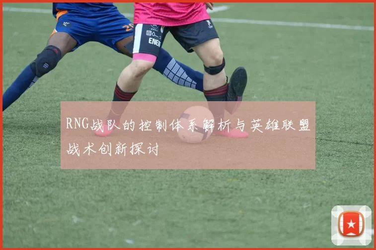 RNG战队的控制体系解析与英雄联盟战术创新探讨
