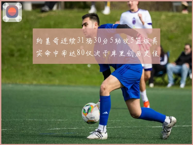 约基奇连续31场30分5助攻5篮板真实命中率达80仅次于库里创历史佳绩