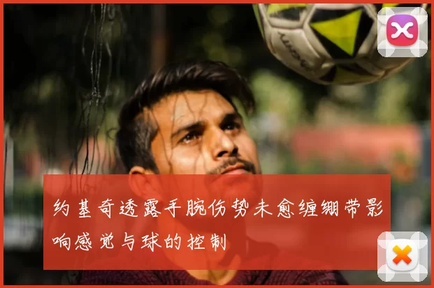 约基奇透露手腕伤势未愈缠绷带影响感觉与球的控制