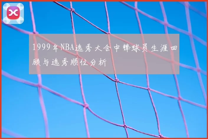1999年NBA选秀大会中锋球员生涯回顾与选秀顺位分析