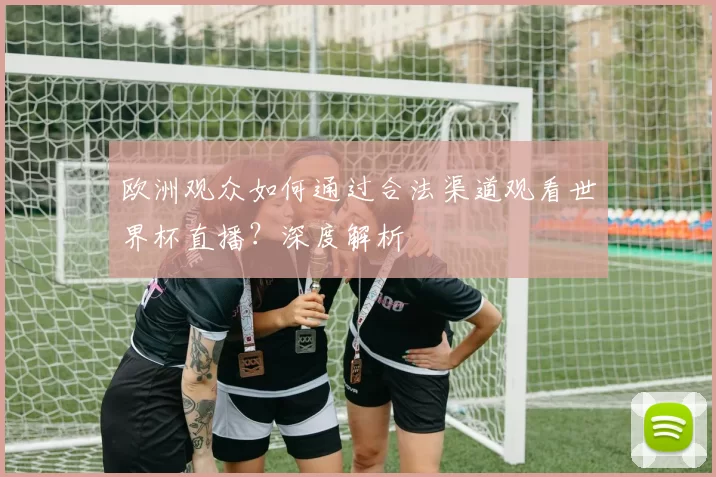 欧洲观众如何通过合法渠道观看世界杯直播?深度解析