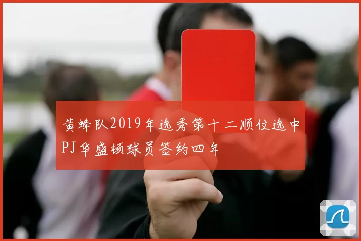 黄蜂队2019年选秀第十二顺位选中PJ华盛顿球员签约四年