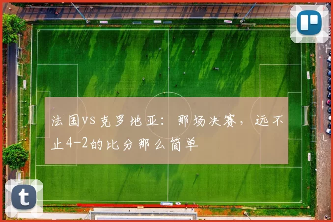 法国vs克罗地亚:那场决赛,远不止4-2的比分那么简单