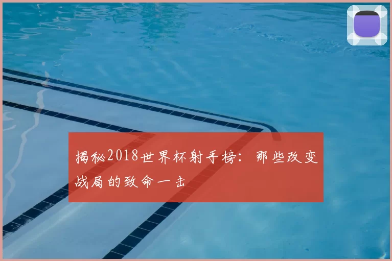 揭秘2018世界杯射手榜:那些改变战局的致命一击