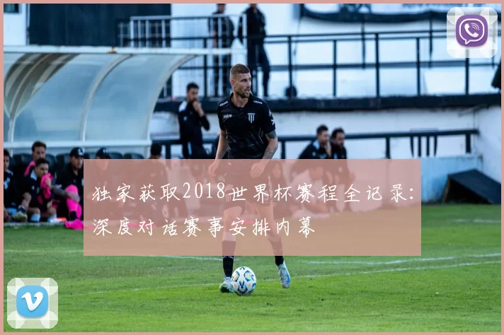 独家获取2018世界杯赛程全记录:深度对话赛事安排内幕