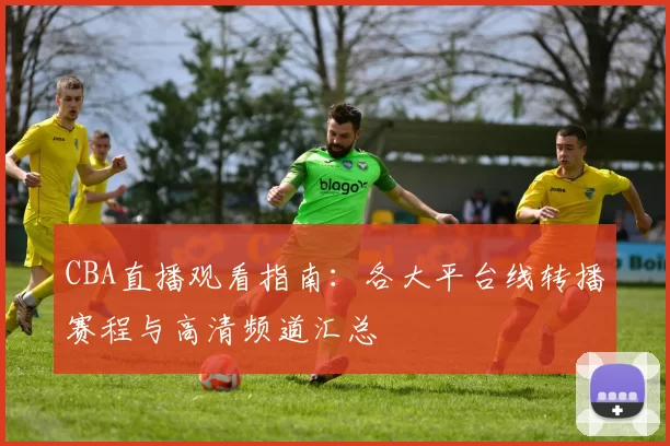 CBA直播观看指南:各大平台线转播赛程与高清频道汇总