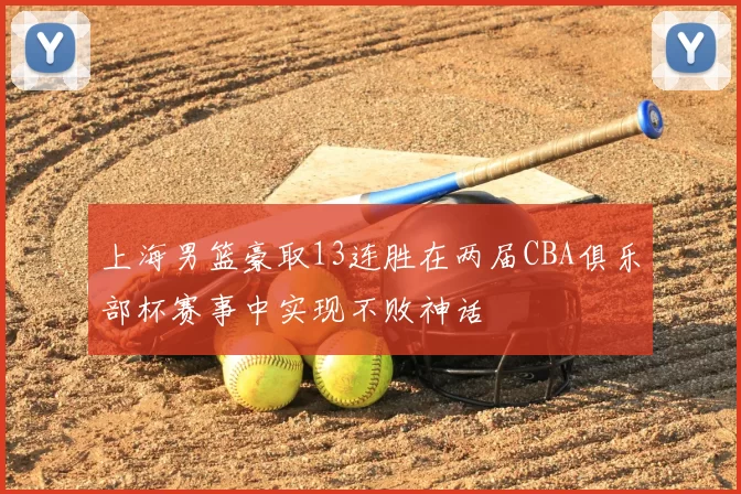 上海男篮豪取13连胜在两届CBA俱乐部杯赛事中实现不败神话