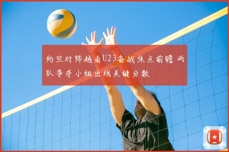 约旦对阵越南U23备战焦点前瞻 两队争夺小组出线关键分数