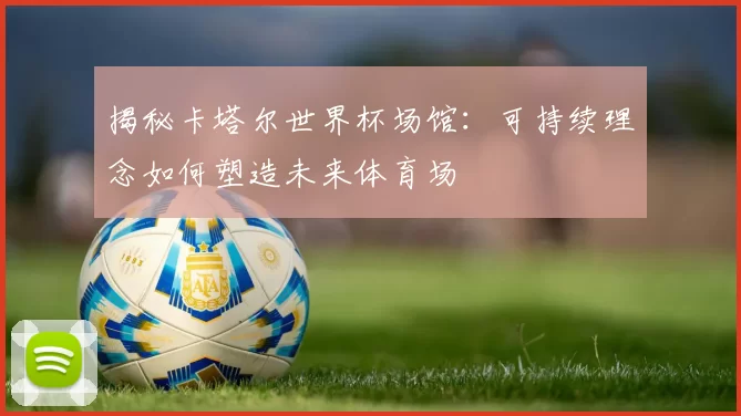 揭秘卡塔尔世界杯场馆:可持续理念如何塑造未来体育场