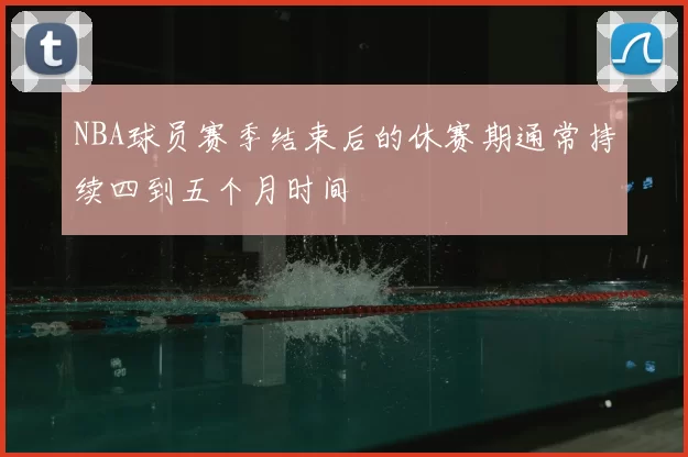 NBA球员赛季结束后的休赛期通常持续四到五个月时间