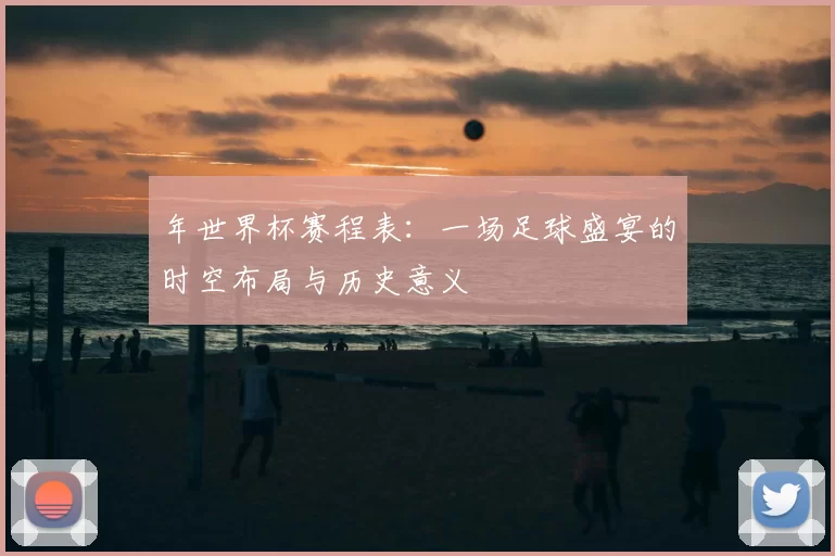 年世界杯赛程表:一场足球盛宴的时空布局与历史意义