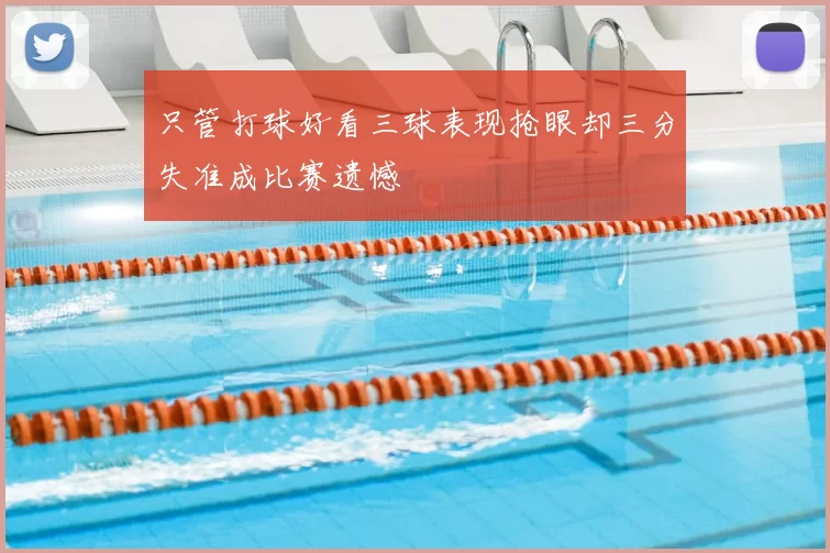 只管打球好看三球表现抢眼却三分失准成比赛遗憾