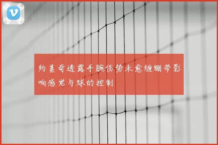 约基奇透露手腕伤势未愈缠绷带影响感觉与球的控制