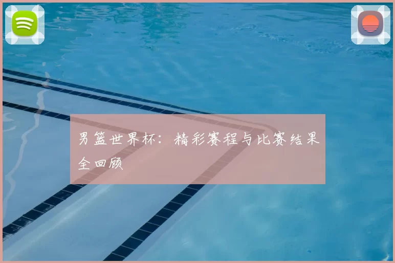 男篮世界杯:精彩赛程与比赛结果全回顾