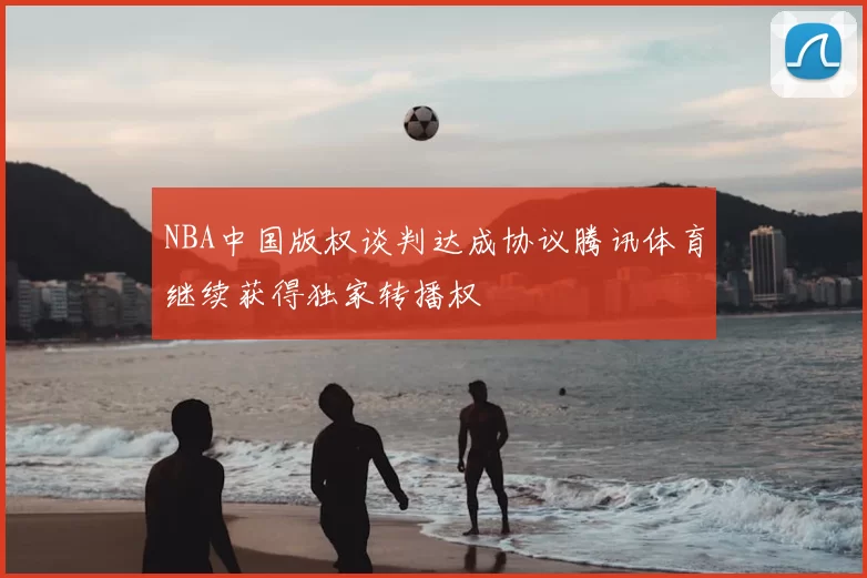 NBA中国版权谈判达成协议腾讯体育继续获得独家转播权