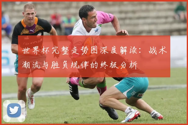 世界杯完整走势图深度解读:战术潮流与胜负规律的终极分析