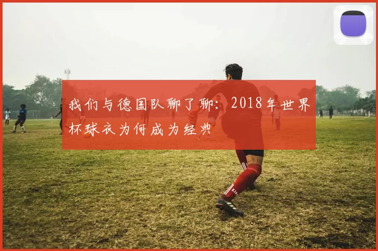 我们与德国队聊了聊:2018年世界杯球衣为何成为经典