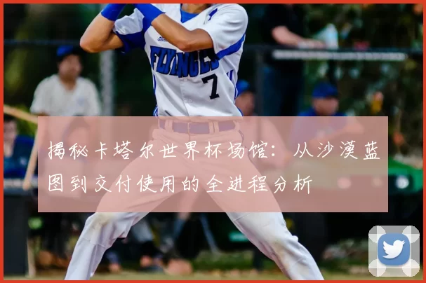 揭秘卡塔尔世界杯场馆:从沙漠蓝图到交付使用的全进程分析