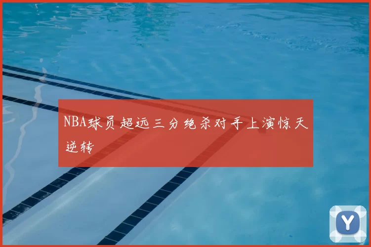 NBA球员超远三分绝杀对手上演惊天逆转
