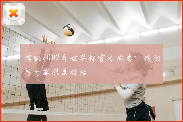 揭秘2002年世界杯官方排名:我们与专家深度对话