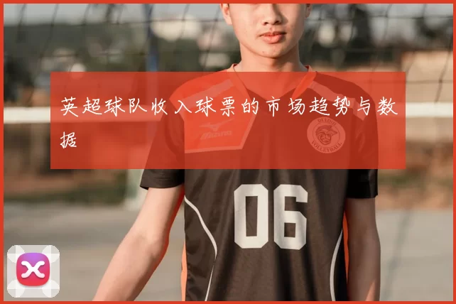 英超球队收入球票的市场趋势与数据