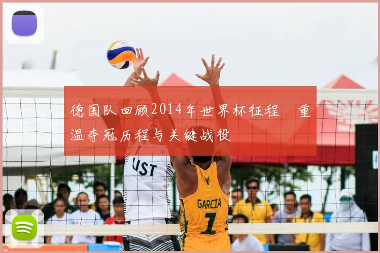 德国队回顾2014年世界杯征程 重温夺冠历程与关键战役
