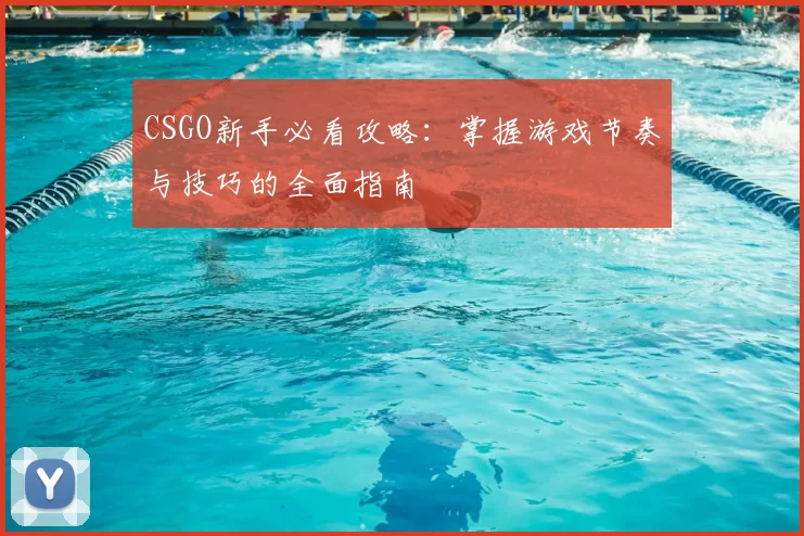 CSGO新手必看攻略:掌握游戏节奏与技巧的全面指南