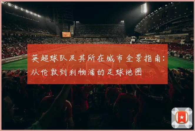 英超球队及其所在城市全景指南:从伦敦到利物浦的足球地图