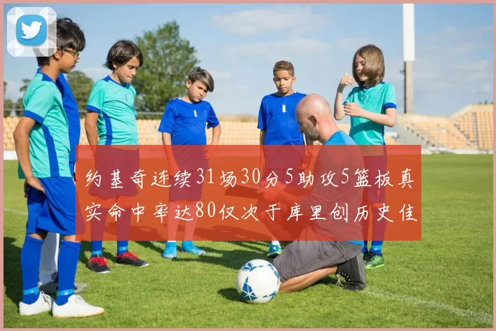 约基奇连续31场30分5助攻5篮板真实命中率达80仅次于库里创历史佳绩