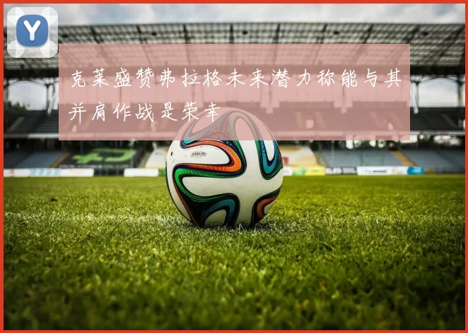 克莱盛赞弗拉格未来潜力称能与其并肩作战是荣幸
