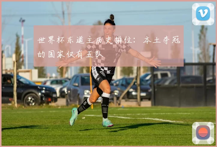 世界杯东道主历史排位:本土夺冠的国家仅有五队