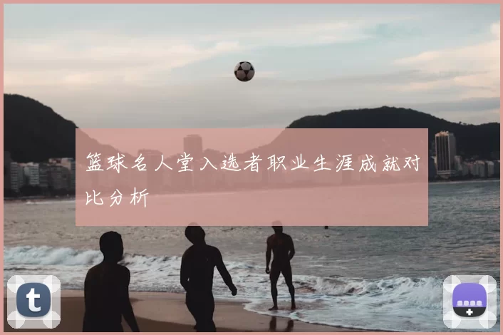 篮球名人堂入选者职业生涯成就对比分析