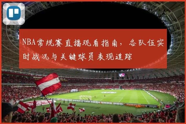 NBA常规赛直播观看指南,各队伍实时战况与关键球员表现追踪