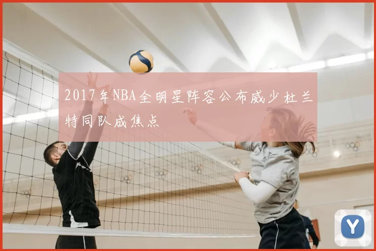 2017年NBA全明星阵容公布威少杜兰特同队成焦点