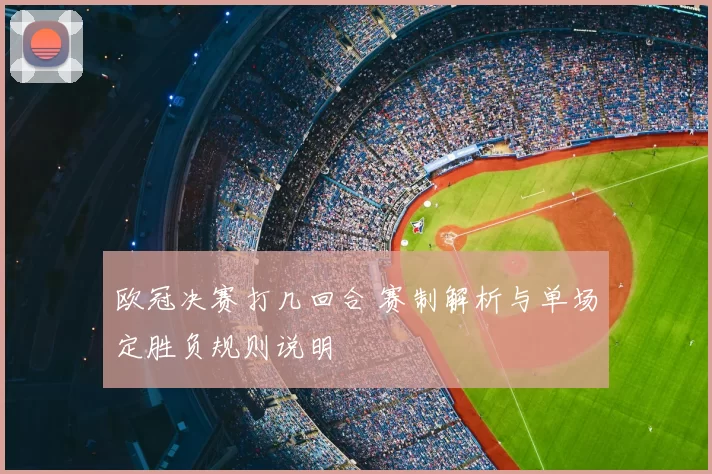 欧冠决赛打几回合 赛制解析与单场定胜负规则说明