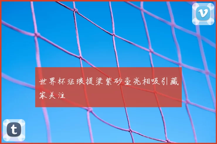 世界杯珐琅提梁紫砂壶亮相吸引藏家关注