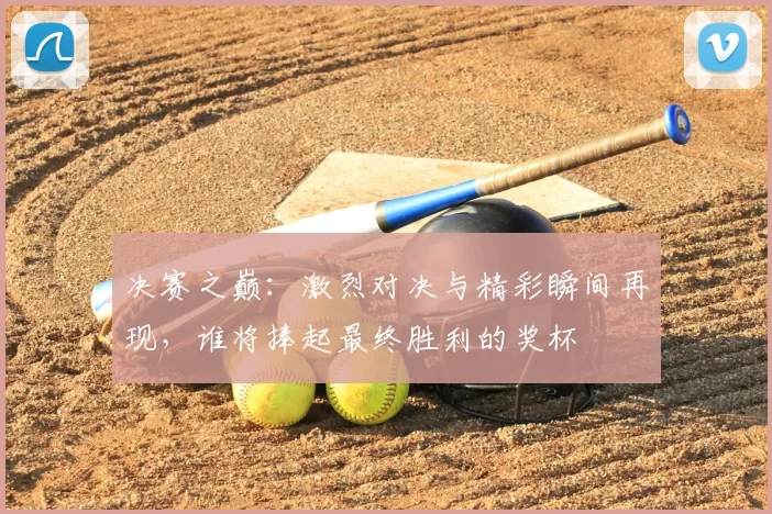 决赛之巅:激烈对决与精彩瞬间再现,谁将捧起最终胜利的奖杯