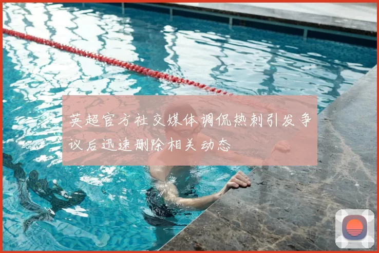英超官方社交媒体调侃热刺引发争议后迅速删除相关动态