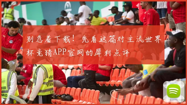 别急着下载!先看这篇对主流世界杯竞猜APP官网的犀利点评