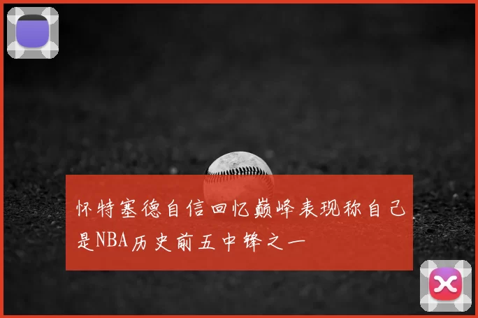 怀特塞德自信回忆巅峰表现称自己是NBA历史前五中锋之一