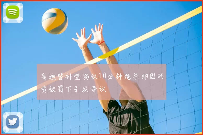 高迪替补登场仅10分钟绝杀却因两黄被罚下引发争议