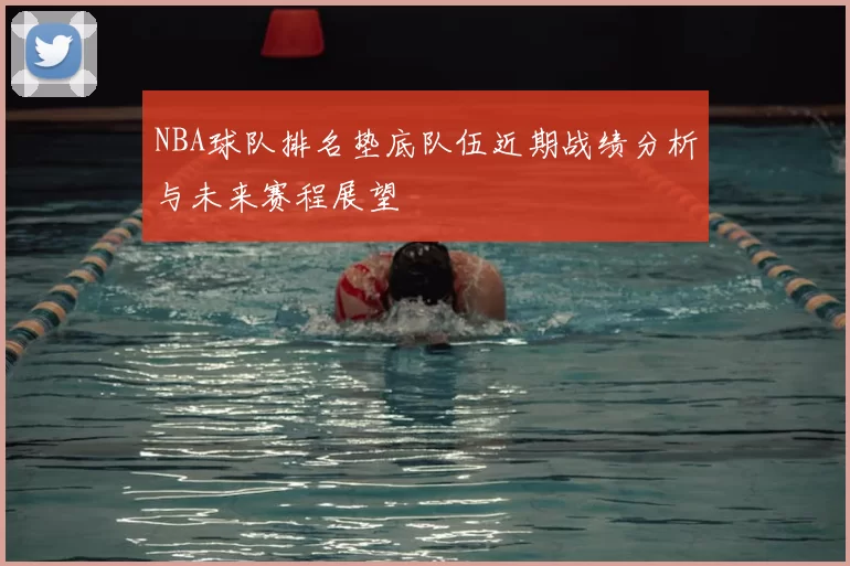 NBA球队排名垫底队伍近期战绩分析与未来赛程展望