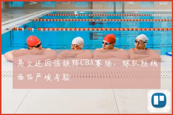 易立还因伤缺阵CBA赛场,球队防线面临严峻考验