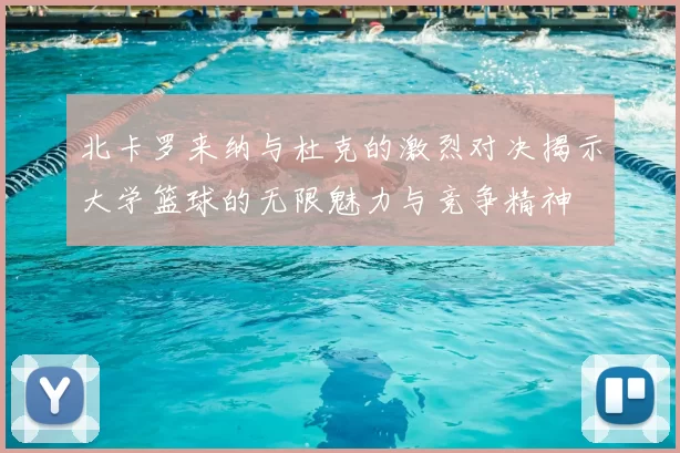 北卡罗来纳与杜克的激烈对决揭示大学篮球的无限魅力与竞争精神