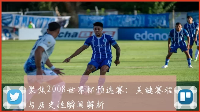 聚焦2008世界杯预选赛:关键赛程与历史性瞬间解析