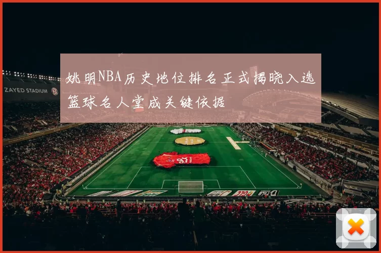 姚明NBA历史地位排名正式揭晓入选篮球名人堂成关键依据