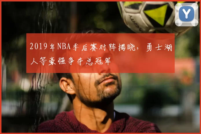 2019年NBA季后赛对阵揭晓,勇士湖人等豪强争夺总冠军